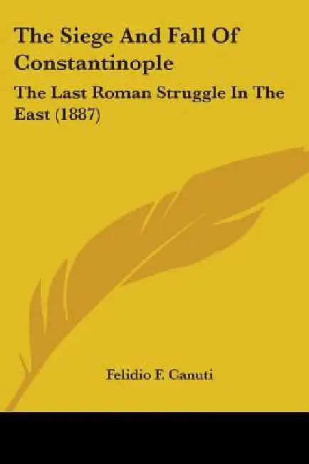 The Siege And Fall Of Constantinople: The Last Roman Struggle In The East (1887) by Felidio F. Canuti