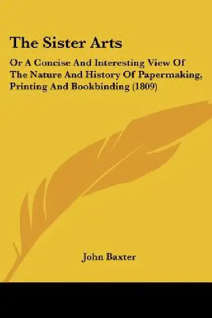 The Sister Arts: Or A Concise And Interesting View Of The Nature And History Of Papermaking, Printing And Bookbinding (1809) by John Baxter