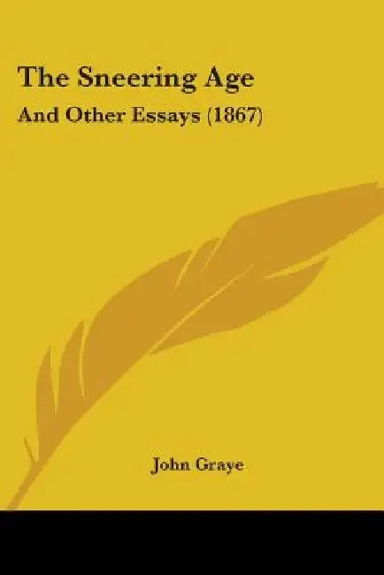 The Sneering Age: And Other Essays (1867) by John Graye