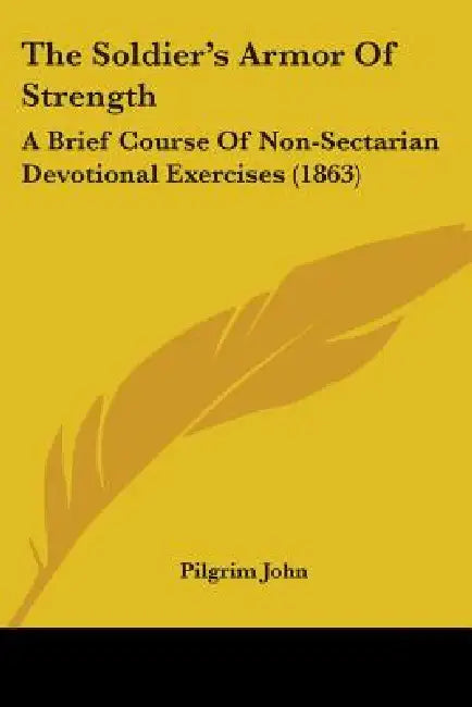 The Soldier's Armor Of Strength: A Brief Course Of Non-Sectarian Devotional Exercises (1863) by Pilgrim John