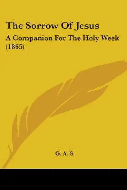 The Sorrow Of Jesus: A Companion For The Holy Week (1865) by G. a. S.
