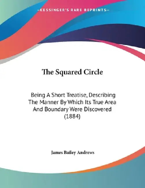 The Squared Circle: Being A Short Treatise, Describing The Manner By Which Its True Area And Boundary Were Discovered (1884) by James Bailey Andrews