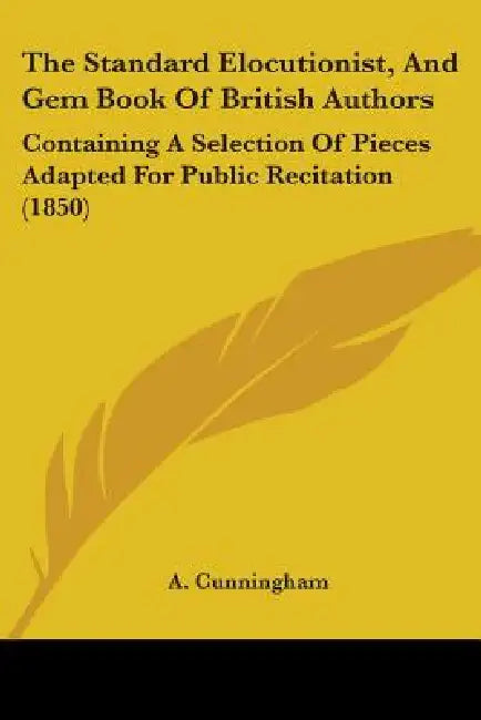 The Standard Elocutionist, And Gem Book Of British Authors: Containing A Selection Of Pieces Adapted For Public Recitation (1850) by A. Cunningham