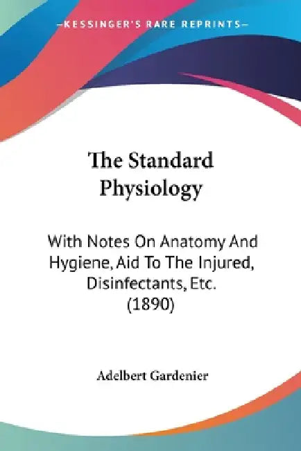 The Standard Physiology: With Notes On Anatomy And Hygiene, Aid To The Injured, Disinfectants, Etc. (1890) by Adelbert Gardenier