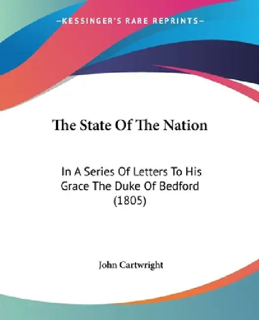 The State Of The Nation: In A Series Of Letters To His Grace The Duke Of Bedford (1805) by John Cartwright