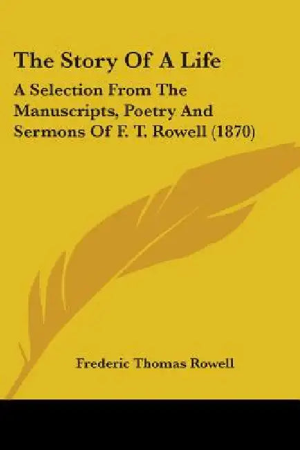 The Story Of A Life: A Selection From The Manuscripts, Poetry And Sermons Of F. T. Rowell (1870) by Frederic Thomas Rowell