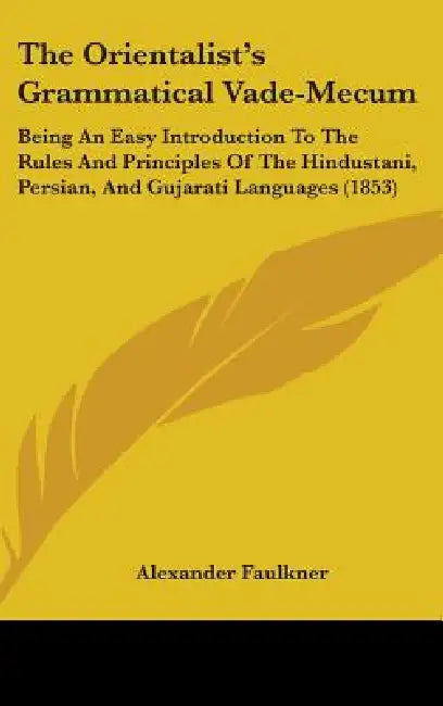 The Orientalist's Grammatical Vade-Mecum: Being An Easy Introduction To The Rules And Principles Of The Hindustani, Persian, And Gujarati Languages (1 by Alexander Faulkner