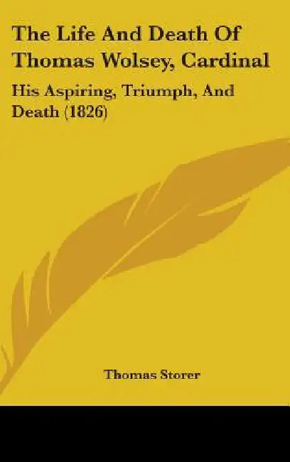 The Life And Death Of Thomas Wolsey, Cardinal: His Aspiring, Triumph, And Death (1826) by Thomas Storer