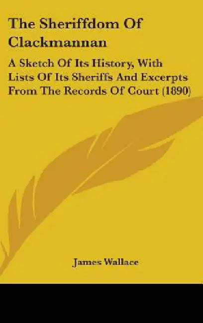 The Sheriffdom Of Clackmannan: A Sketch Of Its History, With Lists Of Its Sheriffs And Excerpts From The Records Of Court (1890) by James Wallace