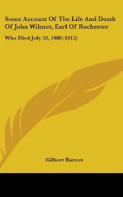 Some Account Of The Life And Death Of John Wilmot, Earl Of Rochester: Who Died July 26, 1680 (1812) by Gilbert Burnet