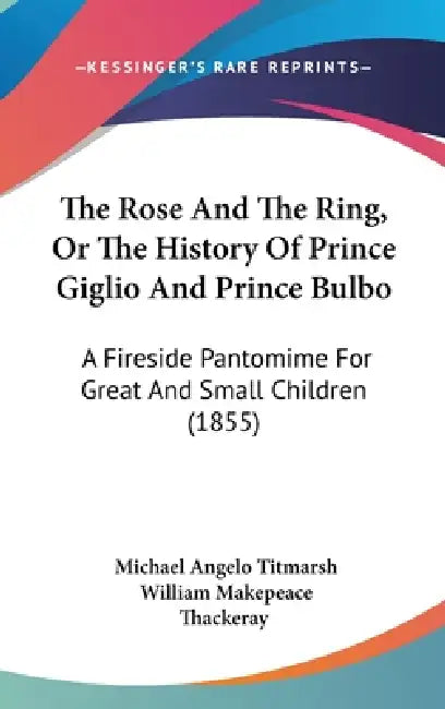 The Rose And The Ring, Or The History Of Prince Giglio And Prince Bulbo: A Fireside Pantomime For Great And Small Children (1855) by Michael Angelo Titmarsh, William Makepeace Thackeray