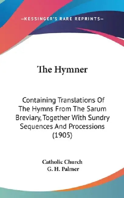 The Hymner: Containing Translations Of The Hymns From The Sarum Breviary, Together With Sundry Sequences And Processions (1905) by Catholic Church, G. H. Palmer
