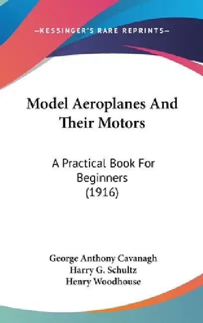 Model Aeroplanes And Their Motors: A Practical Book For Beginners (1916) by George Anthony Cavanagh, Harry G. Schultz, Henry Woodhouse