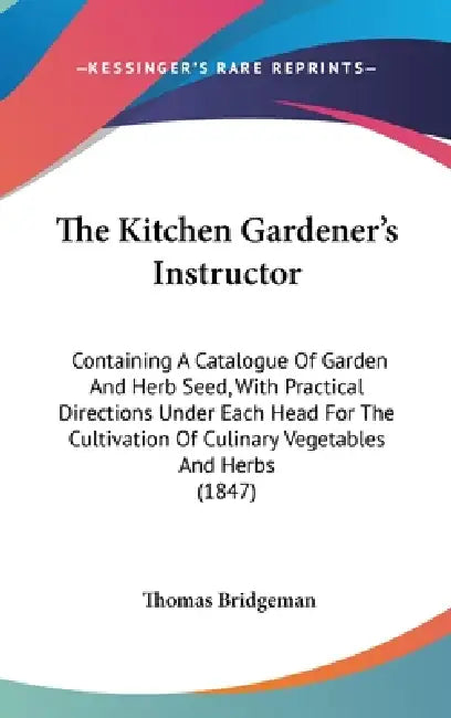 The Kitchen Gardener's Instructor: Containing a Catalogue of Garden and Herb Seed, with Practical Directions Under Each Head for the Cultivation of Cu by Thomas Bridgeman