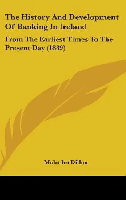 The History And Development Of Banking In Ireland: From The Earliest Times To The Present Day (1889) by Malcolm Dillon