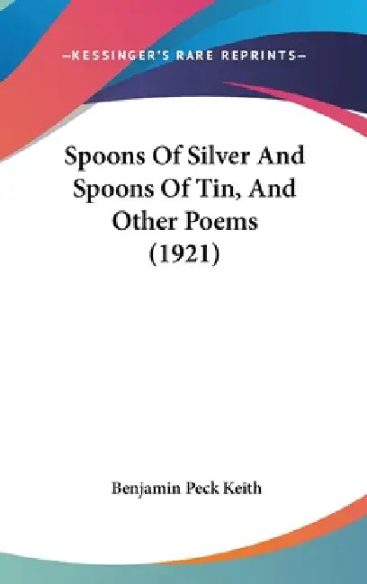 Spoons Of Silver And Spoons Of Tin, And Other Poems (1921) by Benjamin Peck Keith