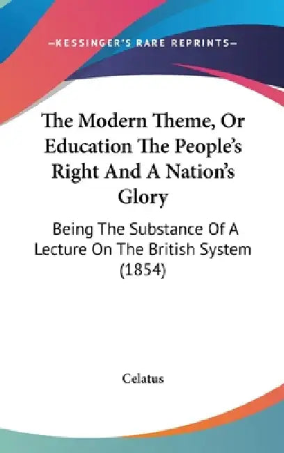 The Modern Theme, Or Education The People's Right And A Nation's Glory: Being The Substance Of A Lecture On The British System (1854) by Celatus