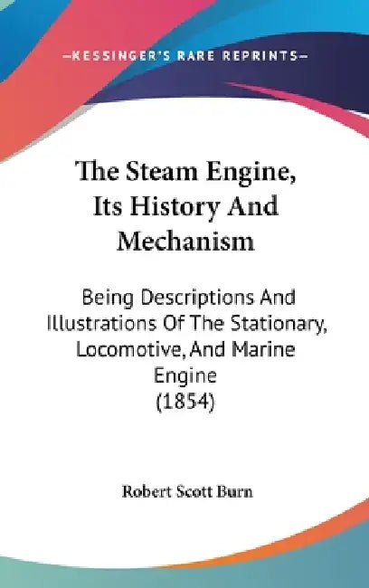 The Steam Engine, Its History And Mechanism: Being Descriptions And Illustrations Of The Stationary, Locomotive, And Marine Engine (1854) by Robert Scott Burn