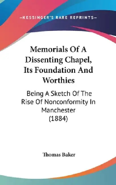 Memorials Of A Dissenting Chapel, Its Foundation And Worthies: Being A Sketch Of The Rise Of Nonconformity In Manchester (1884) by Thomas Baker