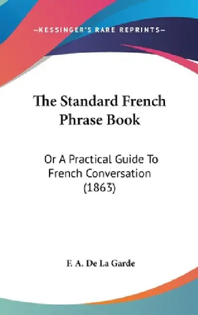 The Standard French Phrase Book: Or A Practical Guide To French Conversation (1863) by F. A. De La Garde