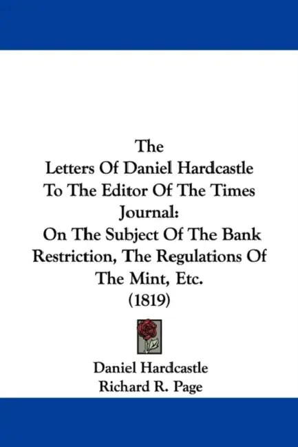 The Letters Of Daniel Hardcastle To The Editor Of The Times Journal: On The Subject Of The Bank Restriction, The Regulations Of The Mint, Etc. (1819) by Daniel Hardcastle, Richard R. Page