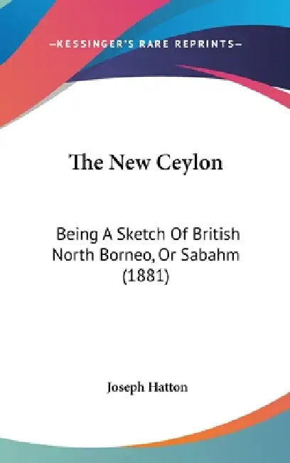 The New Ceylon: Being A Sketch Of British North Borneo, Or Sabahm (1881) by Joseph Hatton