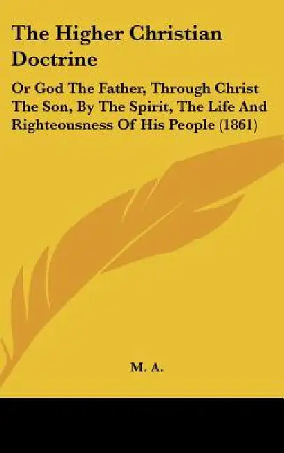 The Higher Christian Doctrine: Or God The Father, Through Christ The Son, By The Spirit, The Life And Righteousness Of His People (1861) by M A
