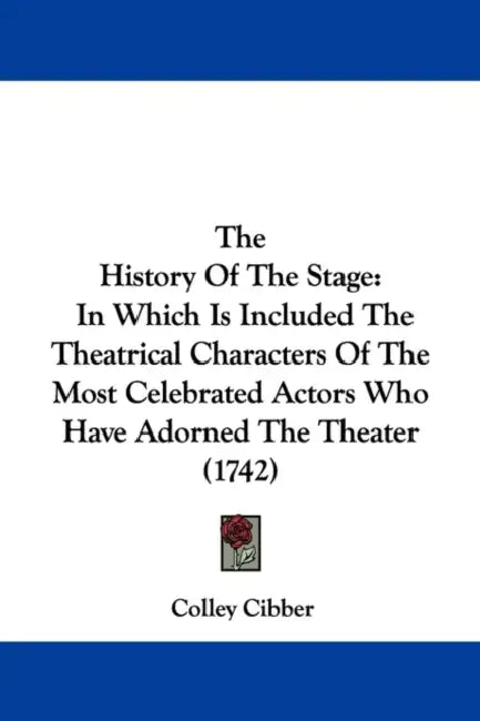 The History Of The Stage: In Which Is Included The Theatrical Characters Of The Most Celebrated Actors Who Have Adorned The Theater (1742) by Colley Cibber