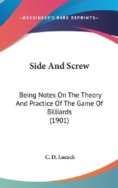 Side And Screw: Being Notes On The Theory And Practice Of The Game Of Billiards (1901) by C. D. Locock