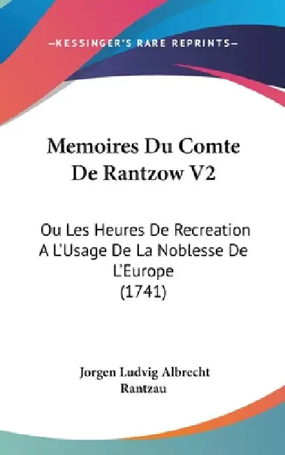 Memoires Du Comte De Rantzow V2: Ou Les Heures De Recreation A L'Usage De La Noblesse De L'Europe (1741) by Jorgen Ludvig Albrecht Rantzau