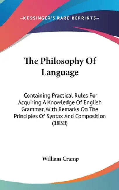 The Philosophy Of Language: Containing Practical Rules For Acquiring A Knowledge Of English Grammar, With Remarks On The Principles Of Syntax And by William Cramp