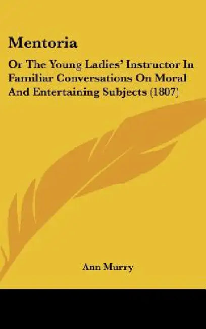 Mentoria: Or The Young Ladies' Instructor In Familiar Conversations On Moral And Entertaining Subjects (1807) by Ann Murry