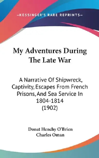 My Adventures During The Late War: A Narrative Of Shipwreck, Captivity, Escapes From French Prisons, And Sea Service In 1804-1814 (1902) by Donat Henchy O'Brien, Charles Oman