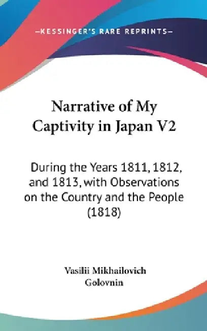 Narrative of My Captivity in Japan V2: During the Years 1811, 1812, and 1813, with Observations on the Country and the People (1818) by Vasilii Mikhailovich Golovnin