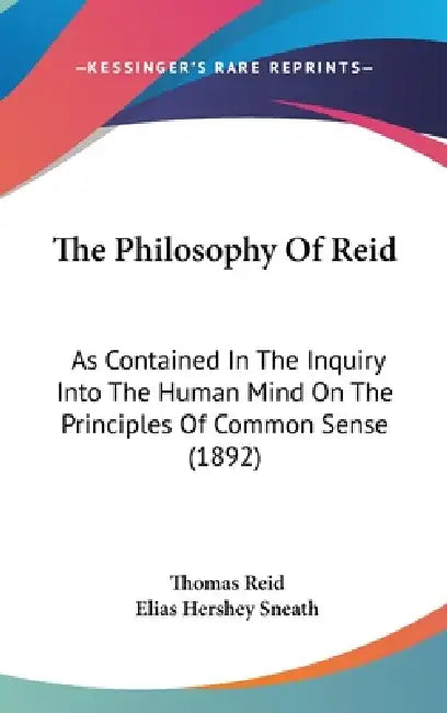 The Philosophy Of Reid: As Contained In The Inquiry Into The Human Mind On The Principles Of Common Sense (1892) by Thomas Reid, Elias Hershey Sneath