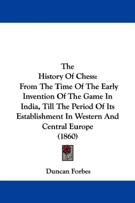 The History Of Chess: From The Time Of The Early Invention Of The Game In India, Till The Period Of Its Establishment In Western And Central Europe (1 by Duncan Forbes