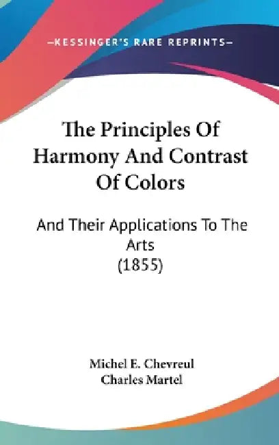 The Principles Of Harmony And Contrast Of Colors: And Their Applications To The Arts (1855) by Michel E. Chevreul, Charles Martel