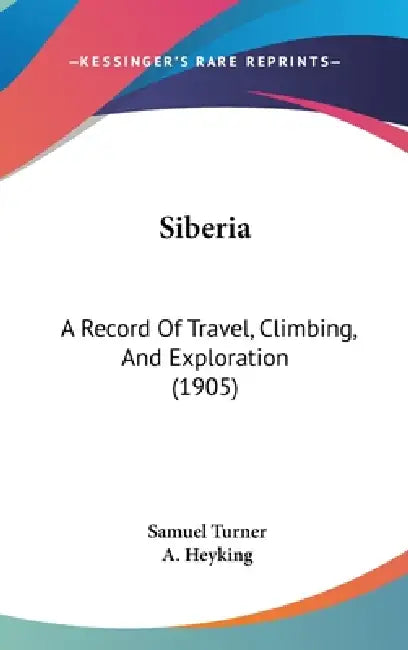 Siberia: A Record Of Travel, Climbing, And Exploration (1905) by Samuel Turner, A. Heyking