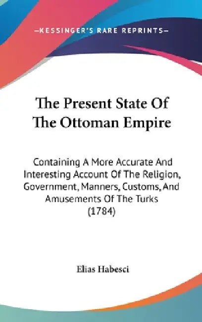 The Present State Of The Ottoman Empire: Containing A More Accurate And Interesting Account Of The Religion, Government, Manners, Customs, And Amuseme by Elias Habesci