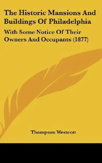 The Historic Mansions And Buildings Of Philadelphia: With Some Notice Of Their Owners And Occupants (1877) by Thompson Westcott