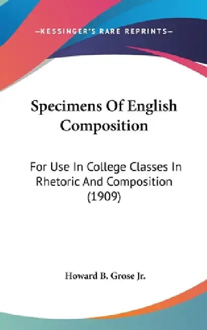 Specimens Of English Composition: For Use In College Classes In Rhetoric And Composition (1909) by Jr. Grose Howard B.