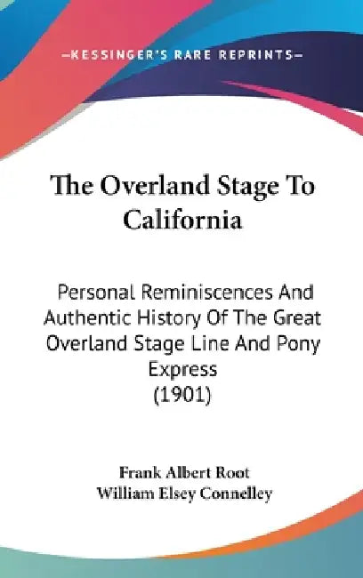 The Overland Stage To California: Personal Reminiscences And Authentic History Of The Great Overland Stage Line And Pony Express (1901) by Frank Albert Root, William Elsey Connelley