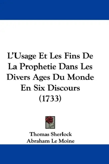 L'Usage Et Les Fins De La Prophetie Dans Les Divers Ages Du Monde En Six Discours (1733) by Thomas Sherlock, Abraham Le Moine