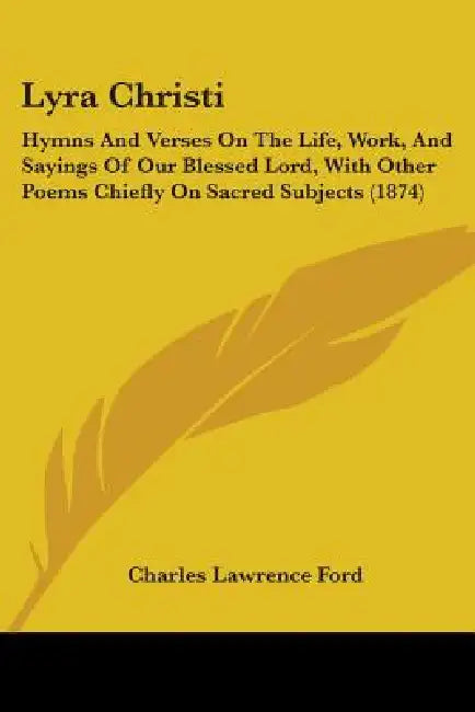 Lyra Christi: Hymns And Verses On The Life, Work, And Sayings Of Our Blessed Lord, With Other Poems Chiefly On Sacred Subjects (1874 by Charles Lawrence Ford
