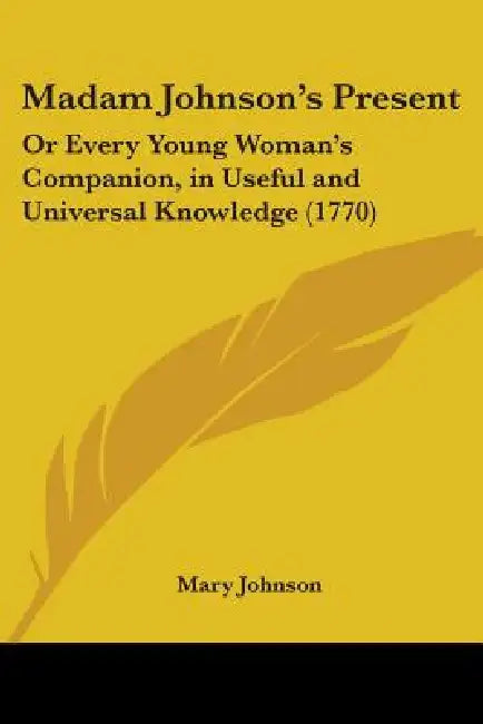 Madam Johnson's Present: Or Every Young Woman's Companion, in Useful and Universal Knowledge (1770) by Mary Johnson