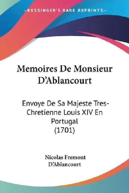 Memoires De Monsieur D'Ablancourt: Envoye De Sa Majeste Tres-Chretienne Louis XIV En Portugal (1701) by Nicolas Fremont D'Ablancourt
