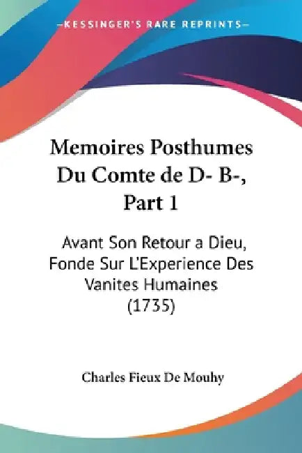 Memoires Posthumes Du Comte de D- B-, Part 1: Avant Son Retour a Dieu, Fonde Sur L'Experience Des Vanites Humaines (1735) by Charles Fieux de Mouhy