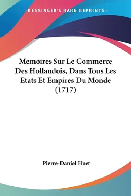Memoires Sur Le Commerce Des Hollandois, Dans Tous Les Etats Et Empires Du Monde (1717) by Pierre-Daniel Huet