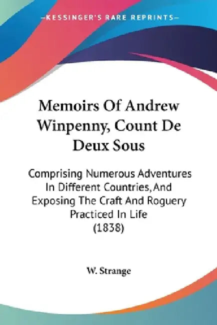 Memoirs Of Andrew Winpenny, Count De Deux Sous: Comprising Numerous Adventures In Different Countries, And Exposing The Craft And Roguery Practiced In by W Strange