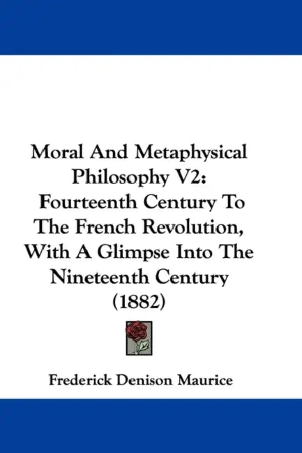 Moral And Metaphysical Philosophy V2: Fourteenth Century To The French Revolution, With A Glimpse Into The Nineteenth Century (1882) by Frederick Denison Maurice